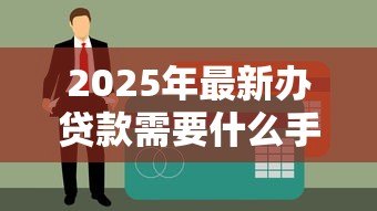 2025年最新办贷款需要什么手续:申请贷款的必备材料和流程 2025年最新办贷款需要什么手续:申请贷款的必备材料和流程