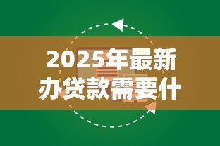 2025年最新办贷款需要什么条件:申请贷款需满足哪些基本要求 2025年最新办贷款需要什么条件:申请贷款需满足哪些基本要求