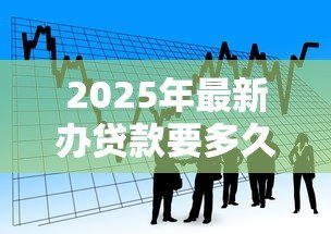 2025年最新办贷款要多久:贷款审批流程通常需要多长时间 2025年最新办贷款要多久:贷款审批流程通常需要多长时间