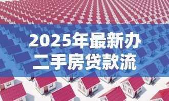 2025年最新办二手房贷款流程:二手房贷款手续如何办理 2025年最新办二手房贷款流程:二手房贷款手续如何办理