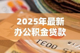 2025年最新办公积金贷款需要什么资料:公积金贷款必备材料清单有哪些 2025年最新办公积金贷款需要什么资料:公积金贷款必备材料清单有哪些