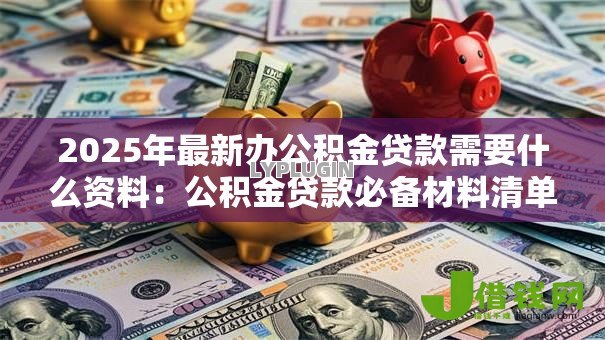 2025年最新办公积金贷款需要什么资料:公积金贷款必备材料清单有哪些 2025年最新办公积金贷款需要什么资料:公积金贷款必备材料清单有哪些
