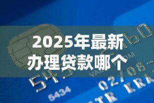 2025年最新办理贷款哪个银行好：2025年哪家银行贷款最容易通过