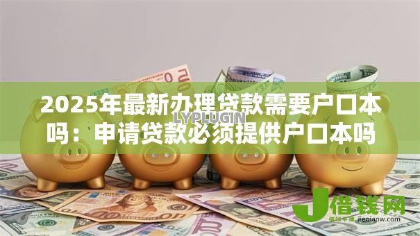 2025年最新办理贷款需要户口本吗:申请贷款必须提供户口本吗 2025年最新办理贷款需要户口本吗:申请贷款必须提供户口本吗