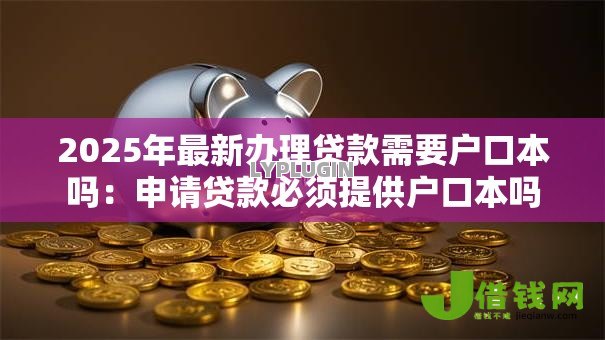2025年最新办理贷款需要户口本吗:申请贷款必须提供户口本吗 2025年最新办理贷款需要户口本吗:申请贷款必须提供户口本吗