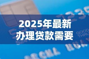 2025年最新办理贷款需要什么：申请贷款必备材料有哪些