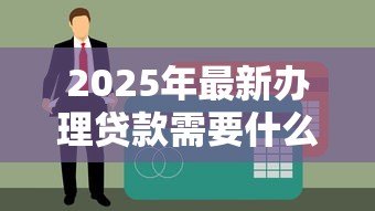 2025年最新办理贷款需要什么：申请贷款必备材料有哪些