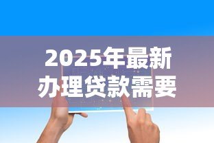 2025年最新办理贷款需要什么：申请贷款必备材料有哪些