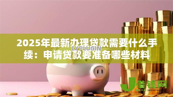 2025年最新办理贷款需要什么手续:申请贷款要准备哪些材料 2025年最新办理贷款需要什么手续:申请贷款要准备哪些材料