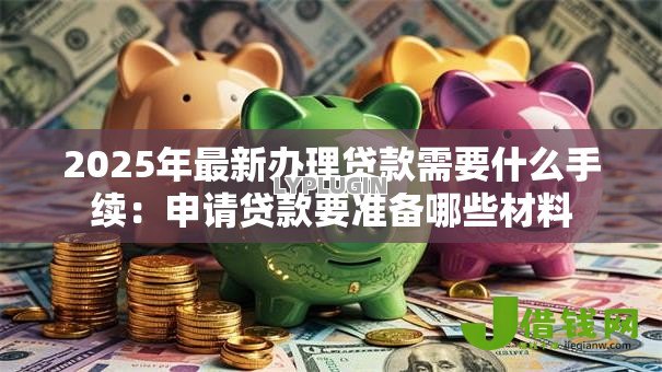 2025年最新办理贷款需要什么手续:申请贷款要准备哪些材料 2025年最新办理贷款需要什么手续:申请贷款要准备哪些材料