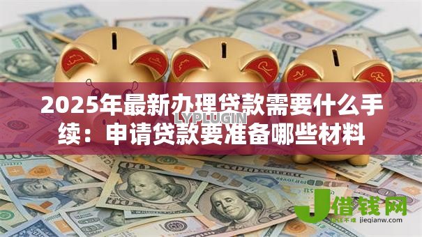 2025年最新办理贷款需要什么手续:申请贷款要准备哪些材料 2025年最新办理贷款需要什么手续:申请贷款要准备哪些材料