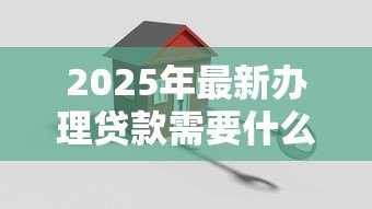 2025年最新办理贷款需要什么条件:申请贷款需要哪些条件 2025年最新办理贷款需要什么条件:申请贷款需要哪些条件