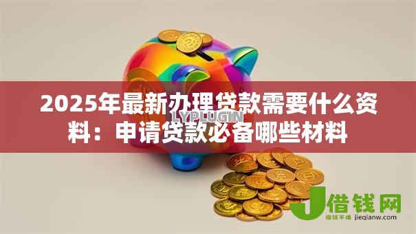 2025年最新办理贷款需要什么资料:申请贷款必备哪些材料 2025年最新办理贷款需要什么资料:申请贷款必备哪些材料