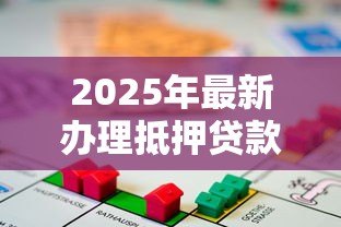 2025年最新办理抵押贷款：如何申请房产抵押融资