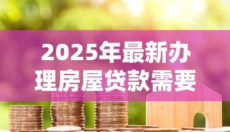 2025年最新办理房屋贷款需要多久:房屋贷款审批流程耗时多久 2025年最新办理房屋贷款需要多久:房屋贷款审批流程耗时多久