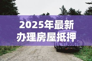 2025年最新办理房屋抵押贷款:房屋抵押贷款需要哪些条件 2025年最新办理房屋抵押贷款:房屋抵押贷款需要哪些条件