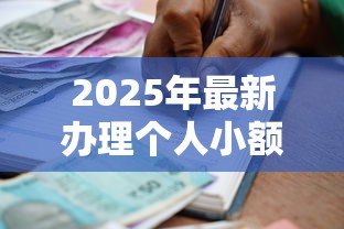 2025年最新办理个人小额贷款:个人小额借款如何申请 2025年最新办理个人小额贷款:个人小额借款如何申请