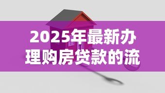 2025年最新办理购房贷款的流程:购房贷款如何申请 2025年最新办理购房贷款的流程:购房贷款如何申请