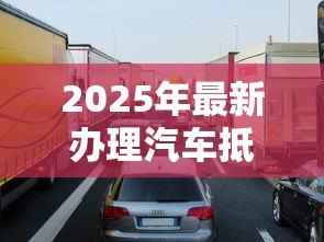 2025年最新办理汽车抵押贷款流程:车抵贷申请步骤有哪些 2025年最新办理汽车抵押贷款流程:车抵贷申请步骤有哪些
