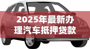 2025年最新办理汽车抵押贷款需要什么资料：办理汽车抵押贷款需备哪些材料