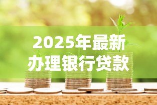 2025年最新办理银行贷款:申请贷款需要准备哪些材料 2025年最新办理银行贷款:申请贷款需要准备哪些材料