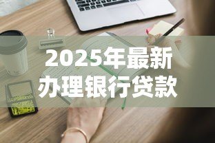 2025年最新办理银行贷款:申请贷款需要准备哪些材料 2025年最新办理银行贷款:申请贷款需要准备哪些材料