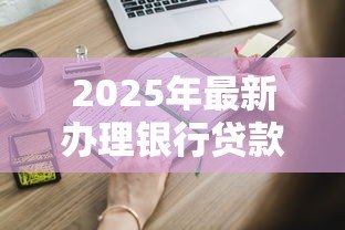 2025年最新办理银行贷款需要什么材料：申请银行贷款需准备哪些资料