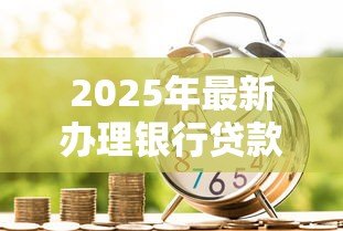 2025年最新办理银行贷款需要什么材料：申请银行贷款需准备哪些资料