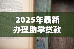 2025年最新办理助学贷款需要什么材料：申请助学贷款需准备哪些证件