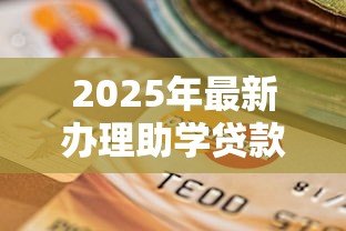 2025年最新办理助学贷款需要什么材料：申请助学贷款需准备哪些证件