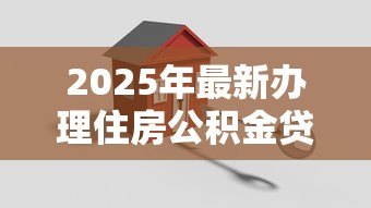 2025年最新办理住房公积金贷款流程:公积金贷款审批流程需要哪些步骤 2025年最新办理住房公积金贷款流程:公积金贷款审批流程需要哪些步骤