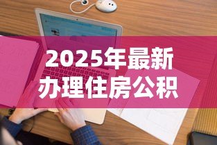 2025年最新办理住房公积金贷款流程:公积金贷款审批流程需要哪些步骤 2025年最新办理住房公积金贷款流程:公积金贷款审批流程需要哪些步骤