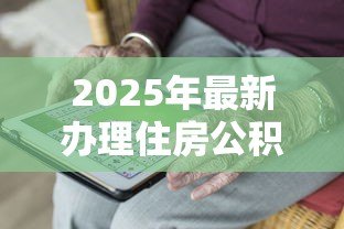 2025年最新办理住房公积金贷款流程:公积金贷款审批流程需要哪些步骤 2025年最新办理住房公积金贷款流程:公积金贷款审批流程需要哪些步骤