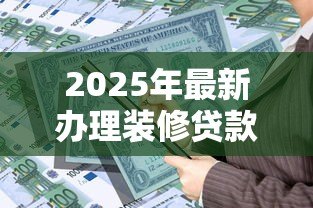 2025年最新办理装修贷款：怎样申请房屋装修资金贷款