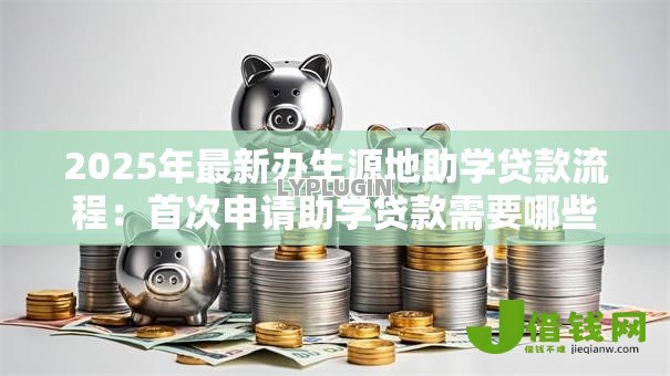 2025年最新办生源地助学贷款流程：首次申请助学贷款需要哪些步骤