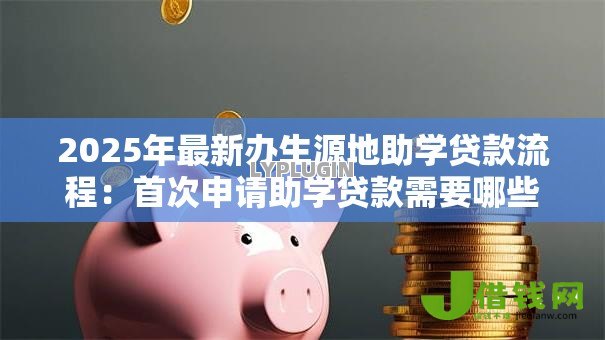 2025年最新办生源地助学贷款流程：首次申请助学贷款需要哪些步骤