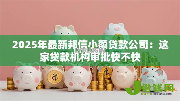 2025年最新邦信小额贷款公司:这家贷款机构审批快不快 2025年最新邦信小额贷款公司:这家贷款机构审批快不快