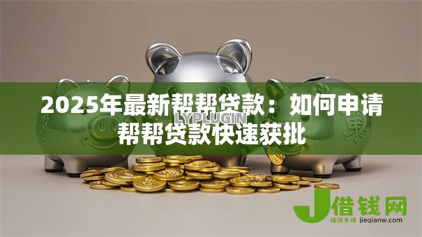 2025年最新帮帮贷款:如何申请帮帮贷款快速获批 2025年最新帮帮贷款:如何申请帮帮贷款快速获批