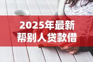 2025年最新帮别人贷款借条怎么写:替他人贷款如何规范书写借条 2025年最新帮别人贷款借条怎么写:替他人贷款如何规范书写借条