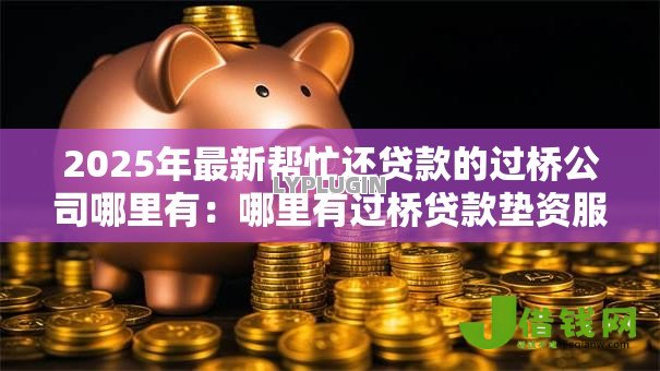 2025年最新帮忙还贷款的过桥公司哪里有：哪里有过桥贷款垫资服务