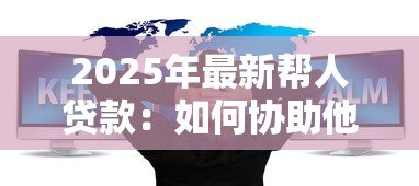 2025年最新帮人贷款:如何协助他人获得资金支持 2025年最新帮人贷款:如何协助他人获得资金支持