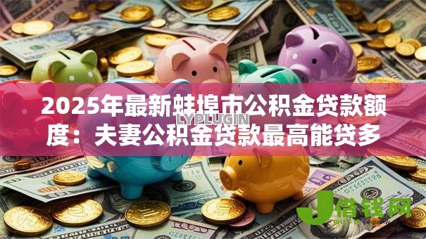 2025年最新蚌埠市公积金贷款额度:夫妻公积金贷款最高能贷多少万 2025年最新蚌埠市公积金贷款额度:夫妻公积金贷款最高能贷多少万