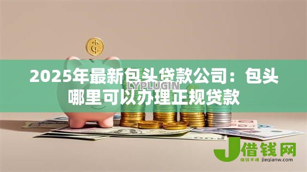 2025年最新包头贷款公司:包头哪里可以办理正规贷款 2025年最新包头贷款公司:包头哪里可以办理正规贷款