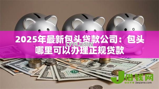 2025年最新包头贷款公司:包头哪里可以办理正规贷款 2025年最新包头贷款公司:包头哪里可以办理正规贷款