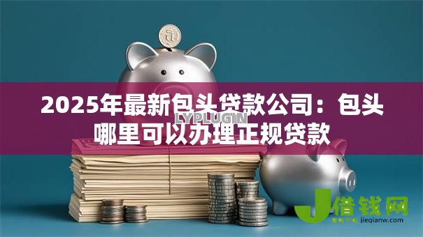 2025年最新包头贷款公司:包头哪里可以办理正规贷款 2025年最新包头贷款公司:包头哪里可以办理正规贷款