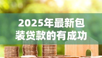 2025年最新包装贷款的有成功的吗:贷款包装案例真实存在吗 2025年最新包装贷款的有成功的吗:贷款包装案例真实存在吗