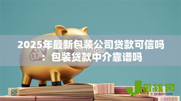 2025年最新包装公司贷款可信吗:包装贷款中介靠谱吗 2025年最新包装公司贷款可信吗:包装贷款中介靠谱吗