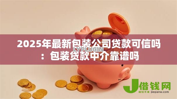 2025年最新包装公司贷款可信吗:包装贷款中介靠谱吗 2025年最新包装公司贷款可信吗:包装贷款中介靠谱吗
