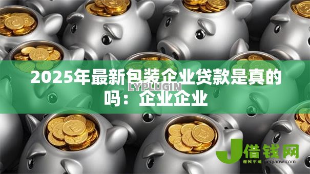 2025年最新包装企业贷款是真的吗:企业企业 2025年最新包装企业贷款是真的吗:企业企业