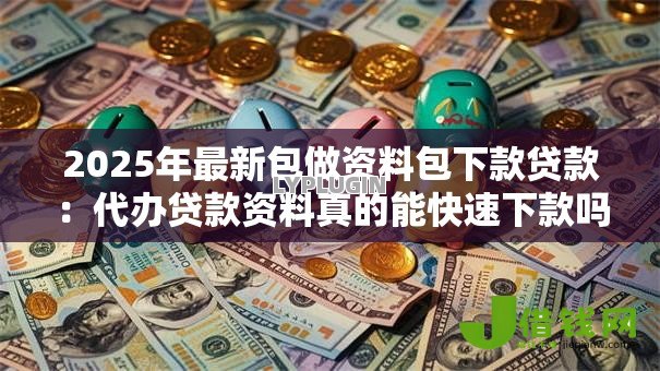 2025年最新包做资料包下款贷款：代办贷款资料真的能快速下款吗